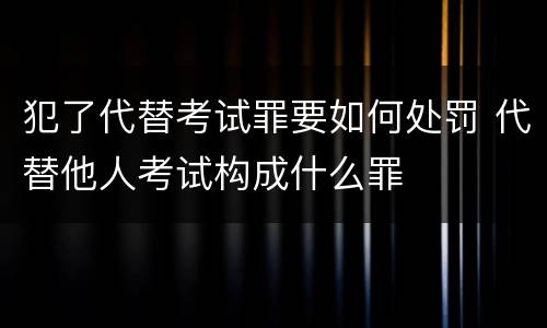 犯了代替考试罪要如何处罚 代替他人考试构成什么罪