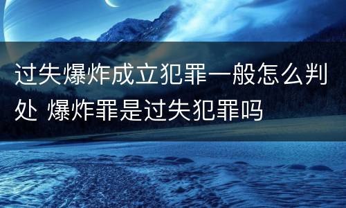 过失爆炸成立犯罪一般怎么判处 爆炸罪是过失犯罪吗
