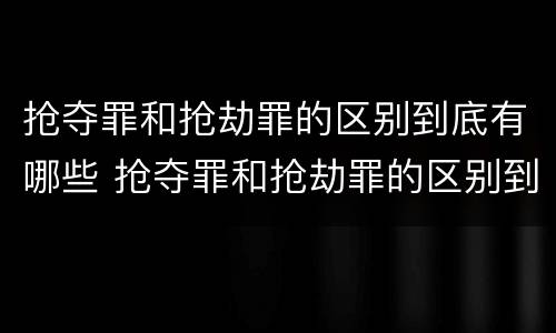 抢夺罪和抢劫罪的区别到底有哪些 抢夺罪和抢劫罪的区别到底有哪些呢