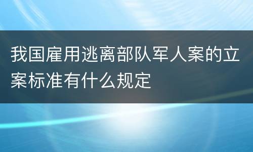 我国雇用逃离部队军人案的立案标准有什么规定
