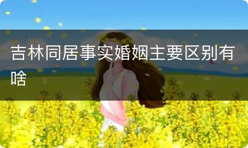 吉林同居事实婚姻主要区别有啥