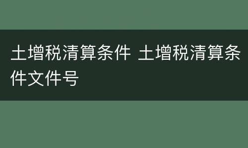 土增税清算条件 土增税清算条件文件号