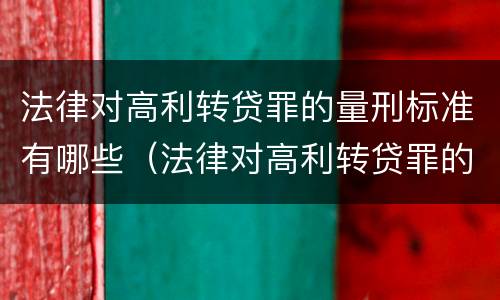 法律对高利转贷罪的量刑标准有哪些（法律对高利转贷罪的量刑标准有哪些影响）