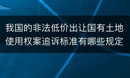 我国的非法低价出让国有土地使用权案追诉标准有哪些规定