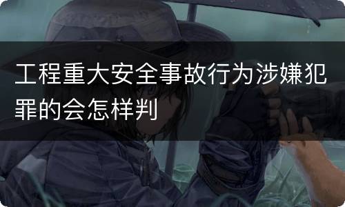 工程重大安全事故行为涉嫌犯罪的会怎样判