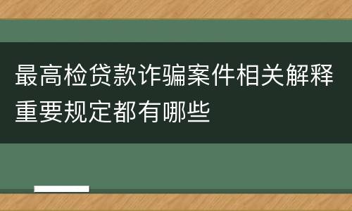 最高检贷款诈骗案件相关解释重要规定都有哪些