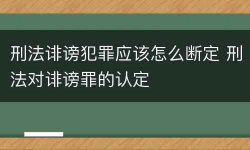刑法诽谤犯罪应该怎么断定 刑法对诽谤罪的认定