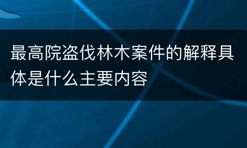 最高院盗伐林木案件的解释具体是什么主要内容