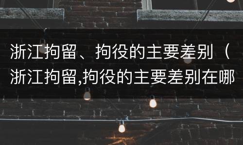 浙江拘留、拘役的主要差别（浙江拘留,拘役的主要差别在哪）