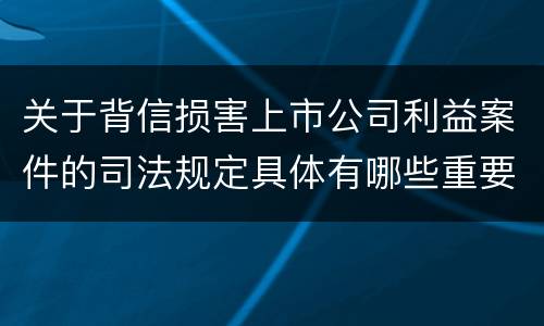 关于背信损害上市公司利益案件的司法规定具体有哪些重要内容