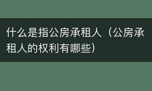 什么是指公房承租人（公房承租人的权利有哪些）