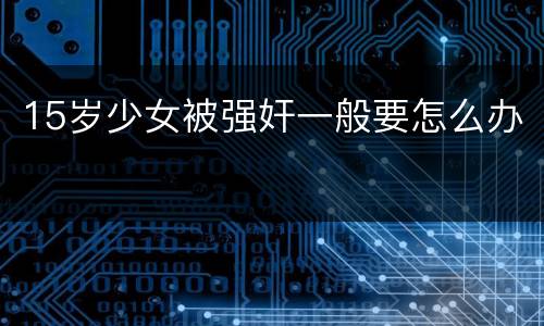 15岁少女被强奸一般要怎么办
