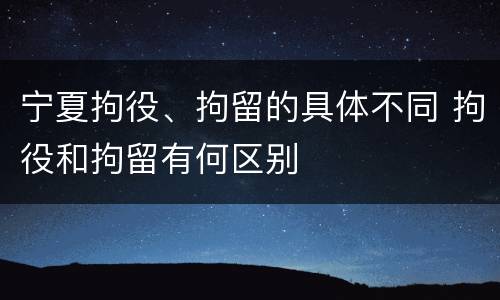 宁夏拘役、拘留的具体不同 拘役和拘留有何区别