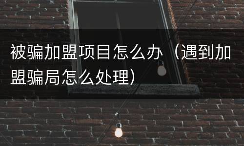 被骗加盟项目怎么办（遇到加盟骗局怎么处理）