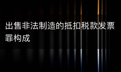 出售非法制造的抵扣税款发票罪构成