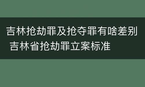 吉林抢劫罪及抢夺罪有啥差别 吉林省抢劫罪立案标准