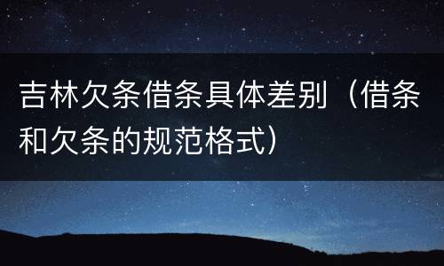 吉林欠条借条具体差别（借条和欠条的规范格式）