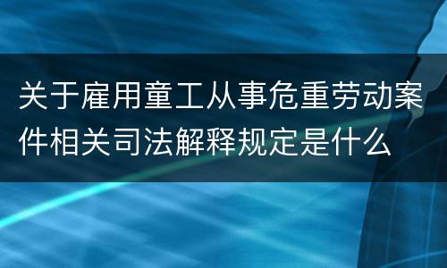 关于雇用童工从事危重劳动案件相关司法解释规定是什么