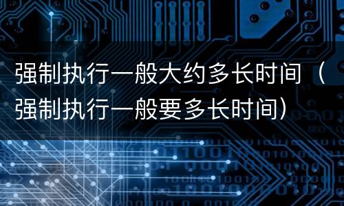 强制执行一般大约多长时间（强制执行一般要多长时间）
