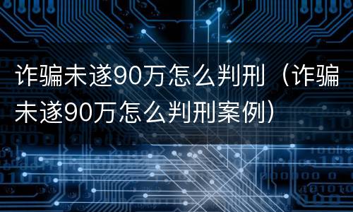 诈骗未遂90万怎么判刑（诈骗未遂90万怎么判刑案例）