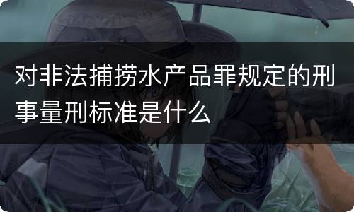 对非法捕捞水产品罪规定的刑事量刑标准是什么