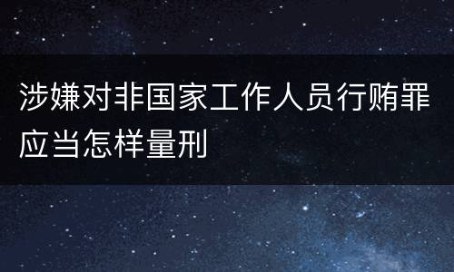 涉嫌对非国家工作人员行贿罪应当怎样量刑