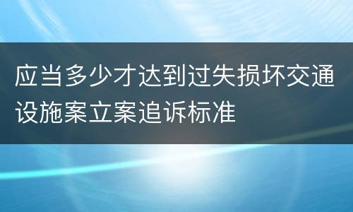应当多少才达到过失损坏交通设施案立案追诉标准