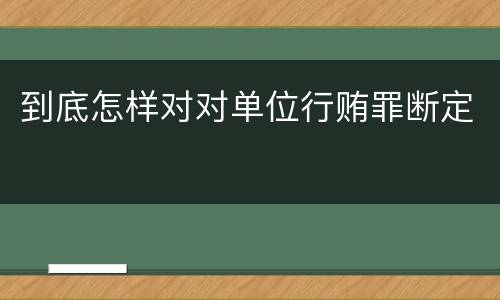 到底怎样对对单位行贿罪断定