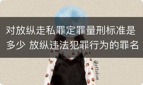 对放纵走私罪定罪量刑标准是多少 放纵违法犯罪行为的罪名