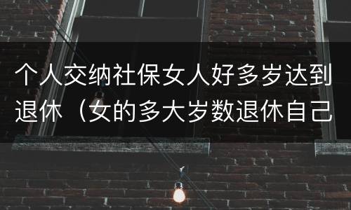 个人交纳社保女人好多岁达到退休（女的多大岁数退休自己交的社保）