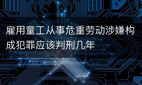 雇用童工从事危重劳动涉嫌构成犯罪应该判刑几年