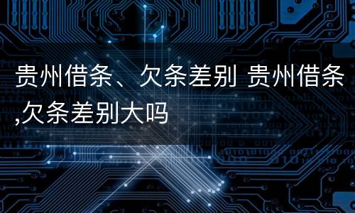 贵州借条、欠条差别 贵州借条,欠条差别大吗
