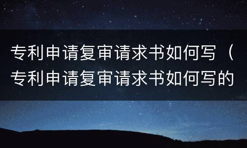 专利申请复审请求书如何写（专利申请复审请求书如何写的）