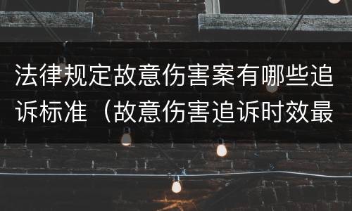 法律规定故意伤害案有哪些追诉标准（故意伤害追诉时效最新规定）