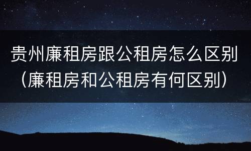 贵州廉租房跟公租房怎么区别（廉租房和公租房有何区别）