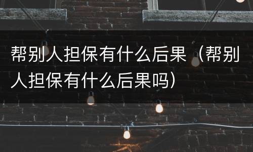 帮别人担保有什么后果（帮别人担保有什么后果吗）