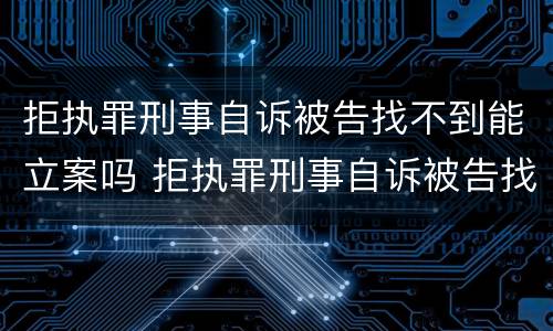 拒执罪刑事自诉被告找不到能立案吗 拒执罪刑事自诉被告找不到能立案吗