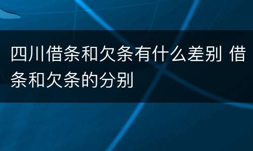 四川借条和欠条有什么差别 借条和欠条的分别