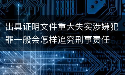 出具证明文件重大失实涉嫌犯罪一般会怎样追究刑事责任
