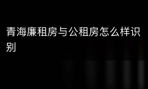 青海廉租房与公租房怎么样识别