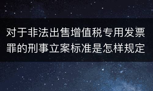 对于非法出售增值税专用发票罪的刑事立案标准是怎样规定