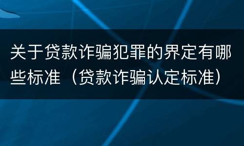 关于贷款诈骗犯罪的界定有哪些标准（贷款诈骗认定标准）