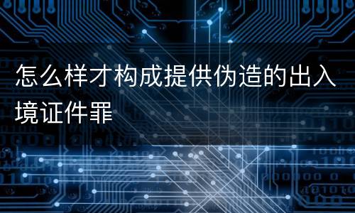 怎么样才构成提供伪造的出入境证件罪