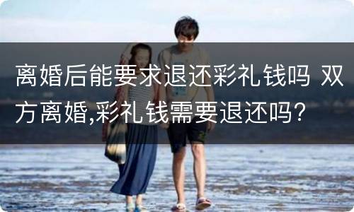 离婚后能要求退还彩礼钱吗 双方离婚,彩礼钱需要退还吗?