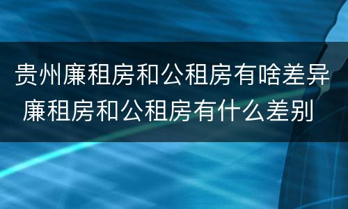 贵州廉租房和公租房有啥差异 廉租房和公租房有什么差别