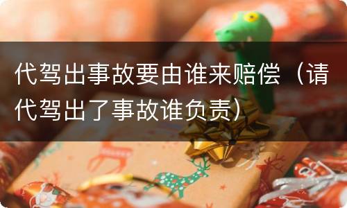 代驾出事故要由谁来赔偿（请代驾出了事故谁负责）