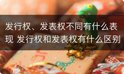发行权、发表权不同有什么表现 发行权和发表权有什么区别