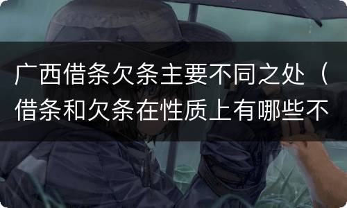 广西借条欠条主要不同之处（借条和欠条在性质上有哪些不同）