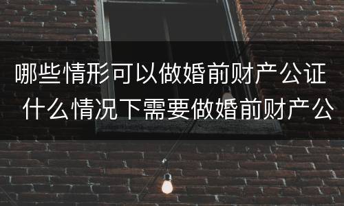 哪些情形可以做婚前财产公证 什么情况下需要做婚前财产公证
