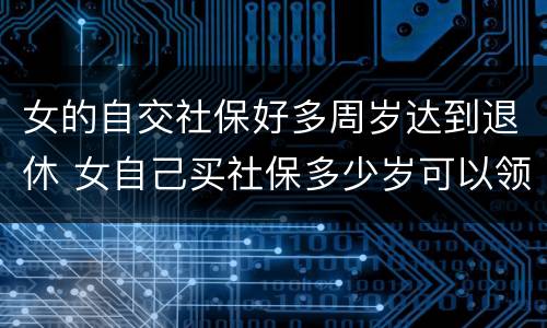 女的自交社保好多周岁达到退休 女自己买社保多少岁可以领社保